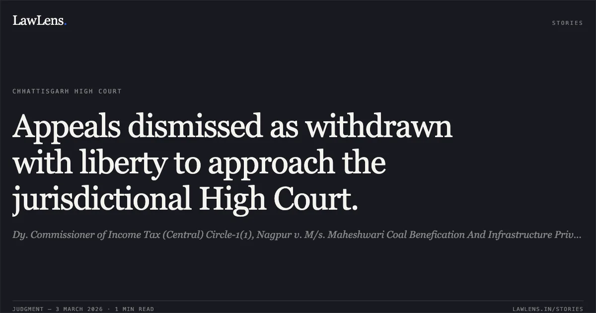 Appeals dismissed as withdrawn with liberty to approach the jurisdictional High Court.. Dy. Commissioner of Income Tax (Central) Circle-1(1), Nagpur v. M/s. Maheshwari Coal Benefication And Infrastructure Private Limited [2026:CGHC:10469-DB; TAXC No. 145 of 2025 and others]. Chhattisgarh High Court. LawLens