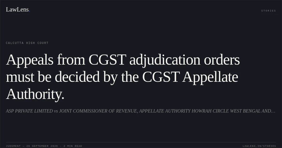 Appeals from CGST adjudication orders must be decided by the CGST Appellate Authority.. ASP PRIVATE LIMITED vs JOINT COMMISSIONER OF REVENUE, APPELLATE AUTHORITY HOWRAH CIRCLE WEST BENGAL AND ORS.. Calcutta High Court. LawLens
