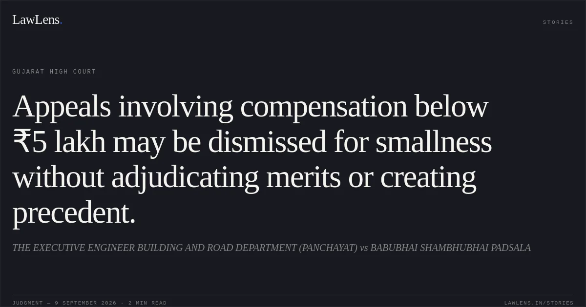 Appeals involving compensation below ₹5 lakh may be dismissed for smallness without adjudicating merits or creating precedent.. THE EXECUTIVE ENGINEER BUILDING AND ROAD DEPARTMENT (PANCHAYAT) vs BABUBHAI SHAMBHUBHAI PADSALA. Gujarat High Court. LawLens