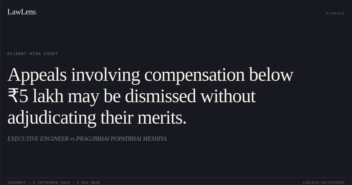 Appeals involving compensation below ₹5 lakh may be dismissed without adjudicating their merits.. EXECUTIVE ENGINEER vs PRAGJIBHAI POPATBHAI MESHIYA. Gujarat High Court. LawLens