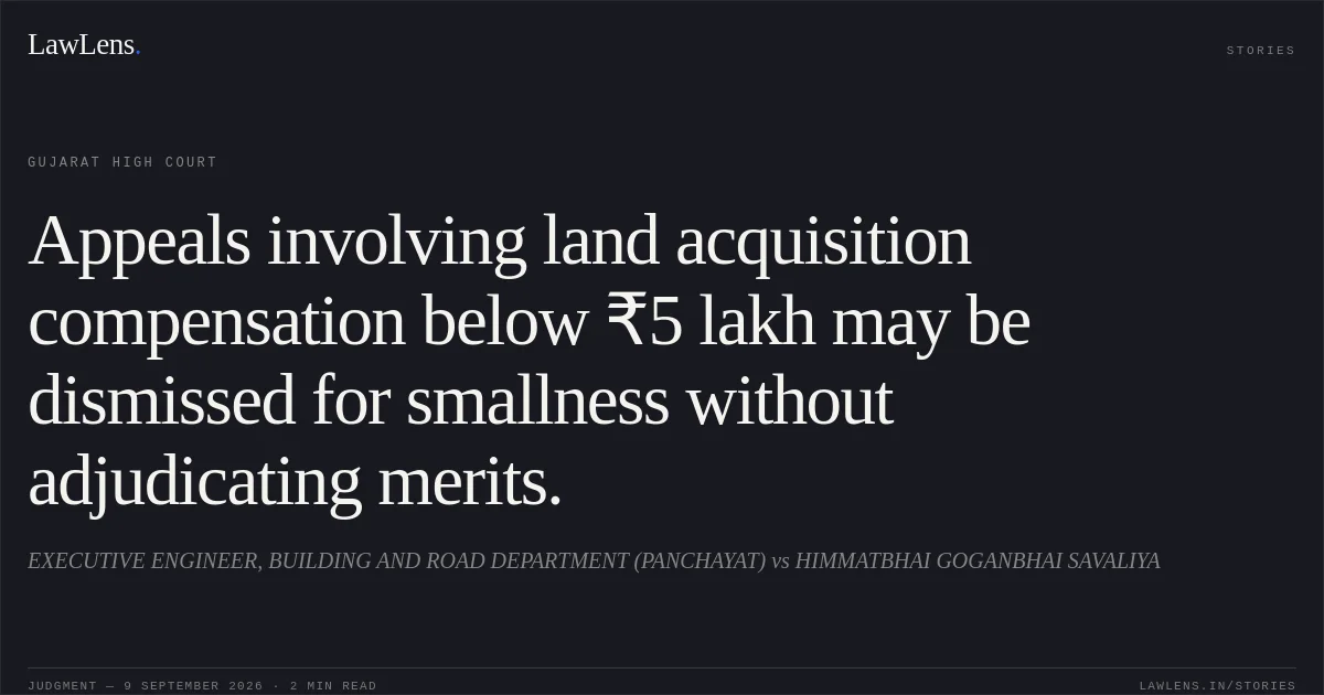 Appeals involving land acquisition compensation below ₹5 lakh may be dismissed for smallness without adjudicating merits.. EXECUTIVE ENGINEER, BUILDING AND ROAD DEPARTMENT (PANCHAYAT) vs HIMMATBHAI GOGANBHAI SAVALIYA. Gujarat High Court. LawLens