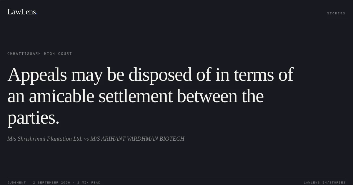 Appeals may be disposed of in terms of an amicable settlement between the parties.. M/s Shrishrimal Plantation Ltd. vs M/S ARIHANT VARDHMAN BIOTECH. Chhattisgarh High Court. LawLens