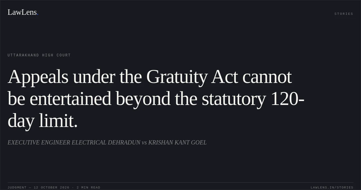 Appeals under the Gratuity Act cannot be entertained beyond the statutory 120-day limit.. EXECUTIVE ENGINEER ELECTRICAL DEHRADUN vs KRISHAN KANT GOEL. Uttarakhand High Court. LawLens