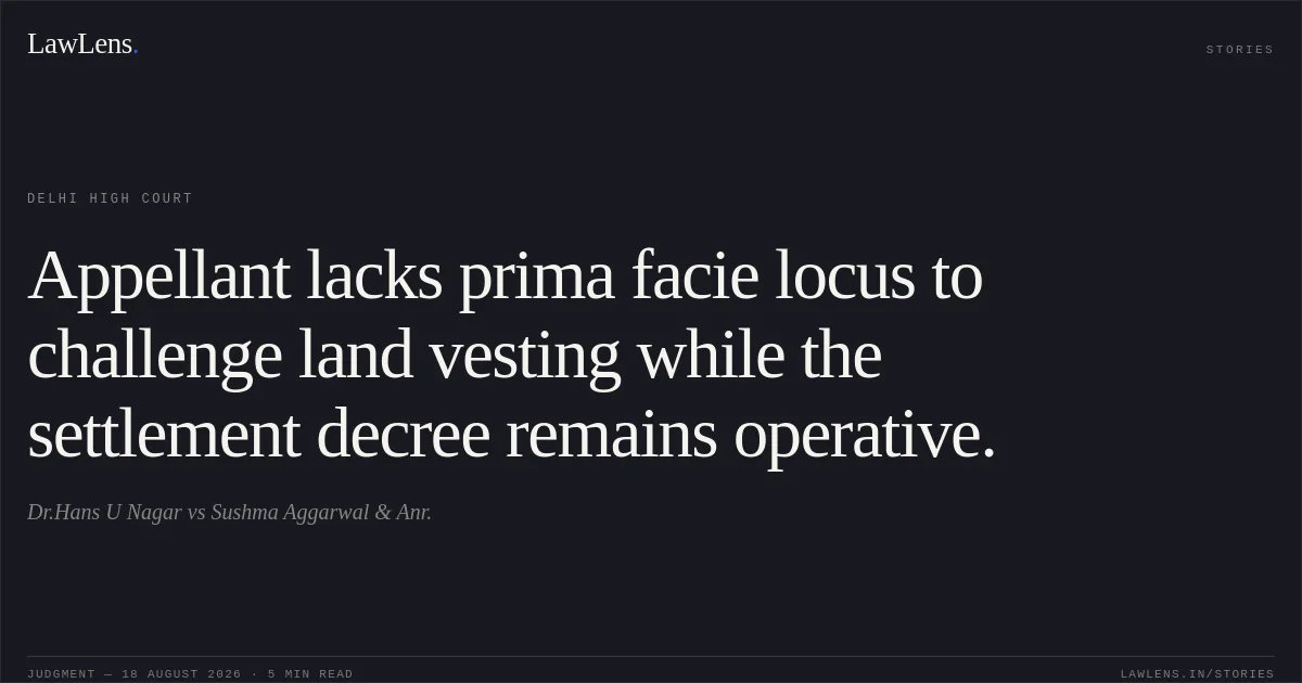 Appellant lacks prima facie locus to challenge land vesting while the settlement decree remains operative.. Dr.Hans U Nagar vs Sushma Aggarwal & Anr.. Delhi High Court. LawLens