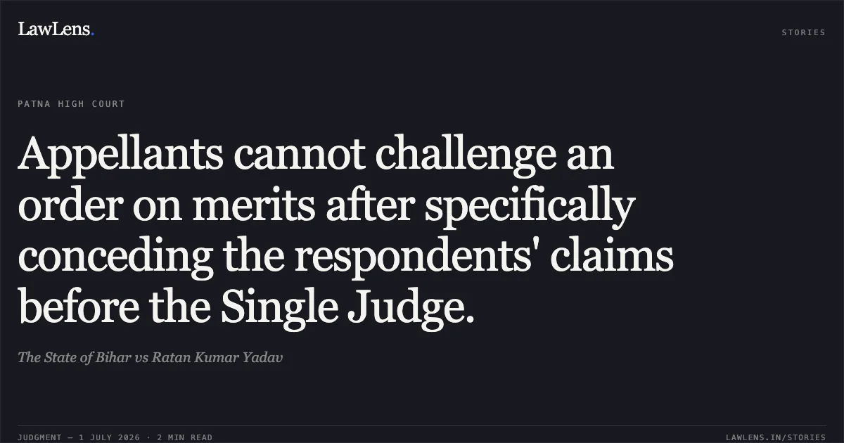 Appellants cannot challenge an order on merits after specifically conceding the respondents' claims before the Single Judge.. The State of Bihar vs Ratan Kumar Yadav. Patna High Court. LawLens