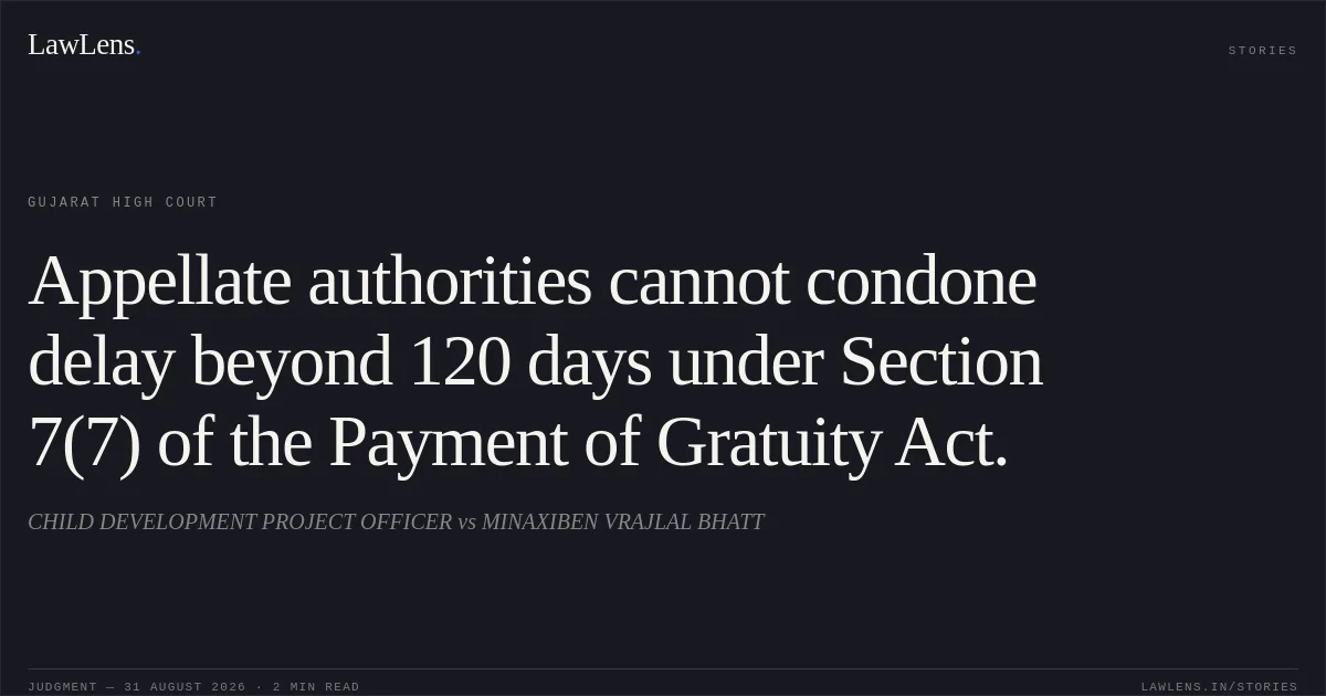 Appellate authorities cannot condone delay beyond 120 days under Section 7(7) of the Payment of Gratuity Act.. CHILD DEVELOPMENT PROJECT OFFICER vs MINAXIBEN VRAJLAL BHATT. Gujarat High Court. LawLens