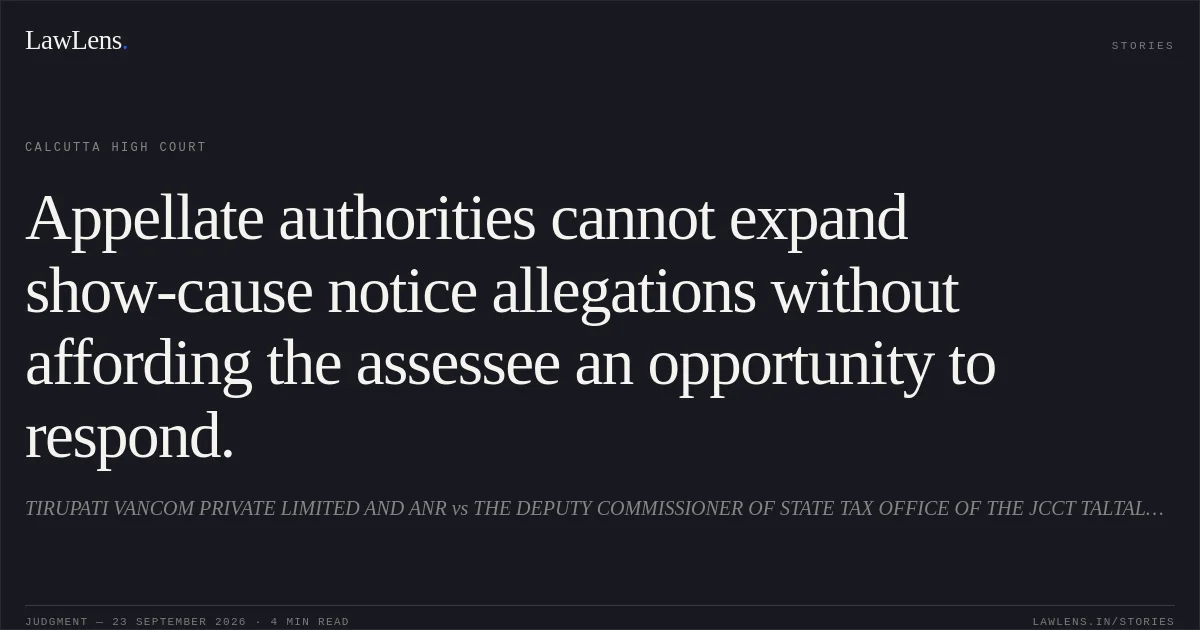 Appellate authorities cannot expand show-cause notice allegations without affording the assessee an opportunity to respond.. TIRUPATI VANCOM PRIVATE LIMITED AND ANR vs THE DEPUTY COMMISSIONER OF STATE TAX OFFICE OF THE JCCT TALTALA CHARGE AND ORS. Calcutta High Court. LawLens