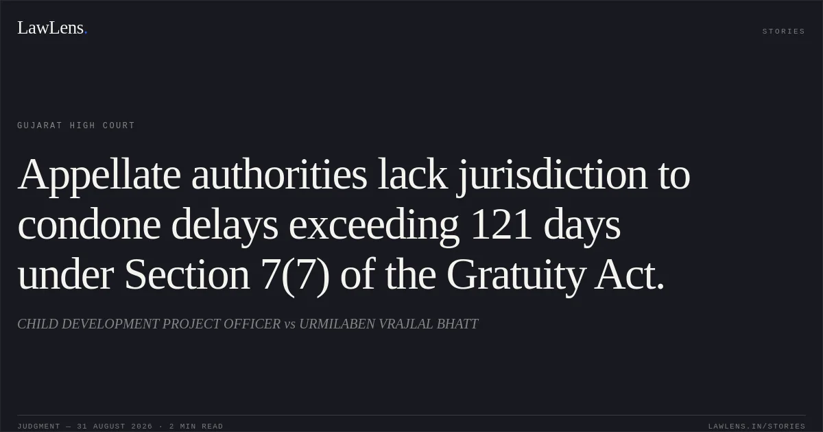 Appellate authorities lack jurisdiction to condone delays exceeding 121 days under Section 7(7) of the Gratuity Act.. CHILD DEVELOPMENT PROJECT OFFICER vs URMILABEN VRAJLAL BHATT. Gujarat High Court. LawLens