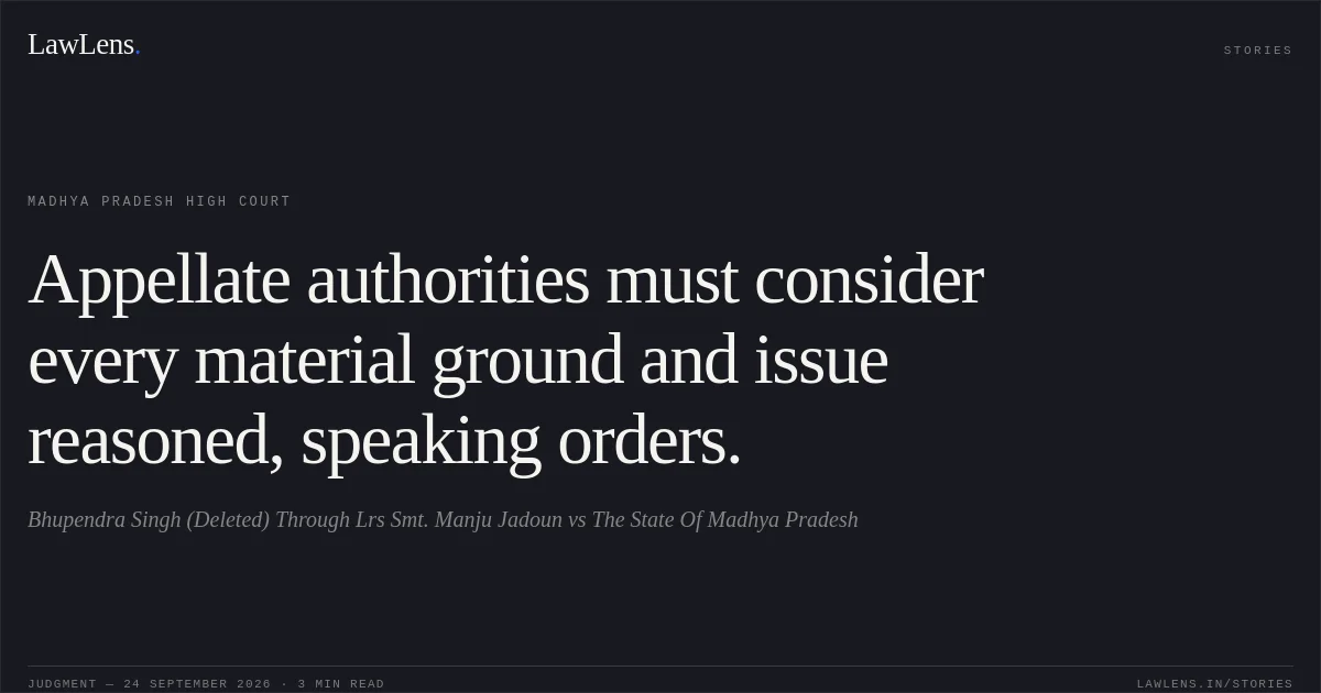 Appellate authorities must consider every material ground and issue reasoned, speaking orders.. Bhupendra Singh (Deleted) Through Lrs Smt. Manju Jadoun vs The State Of Madhya Pradesh. Madhya Pradesh High Court. LawLens