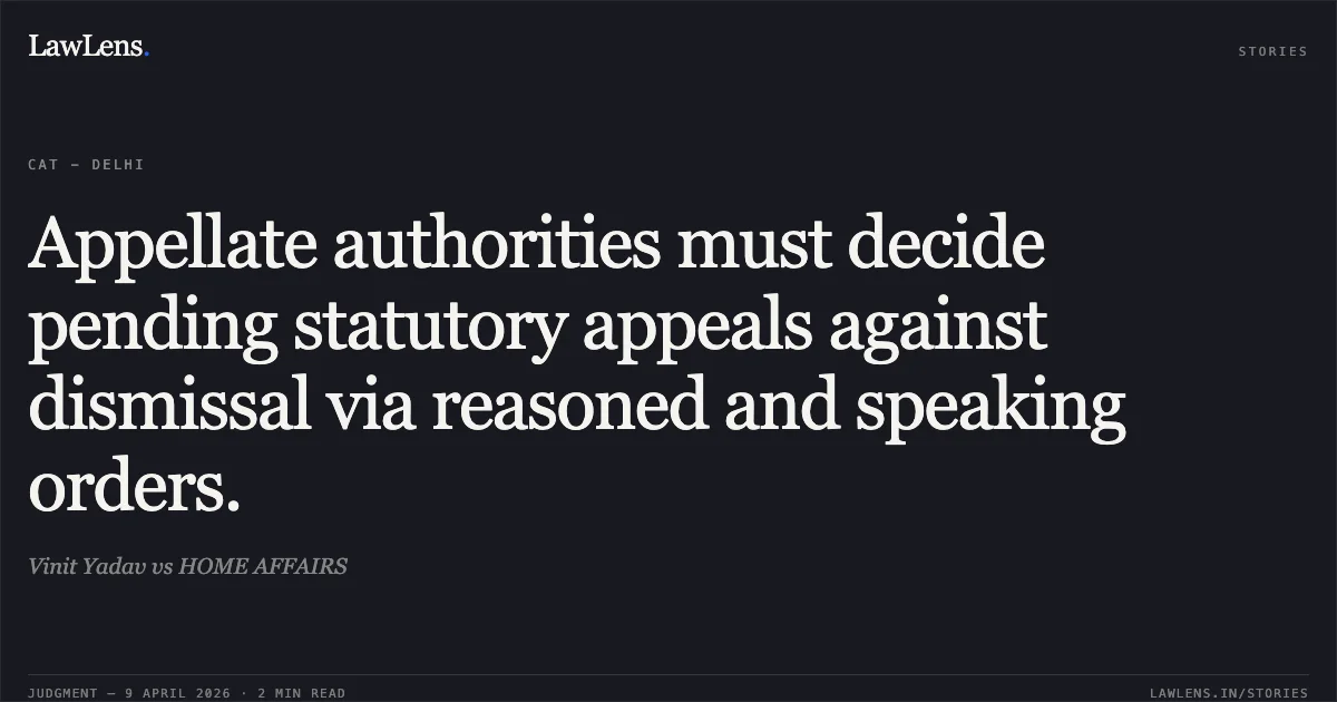 Appellate authorities must decide pending statutory appeals against dismissal via reasoned and speaking orders.. Vinit Yadav vs HOME AFFAIRS. Central Administrative Tribunal. LawLens