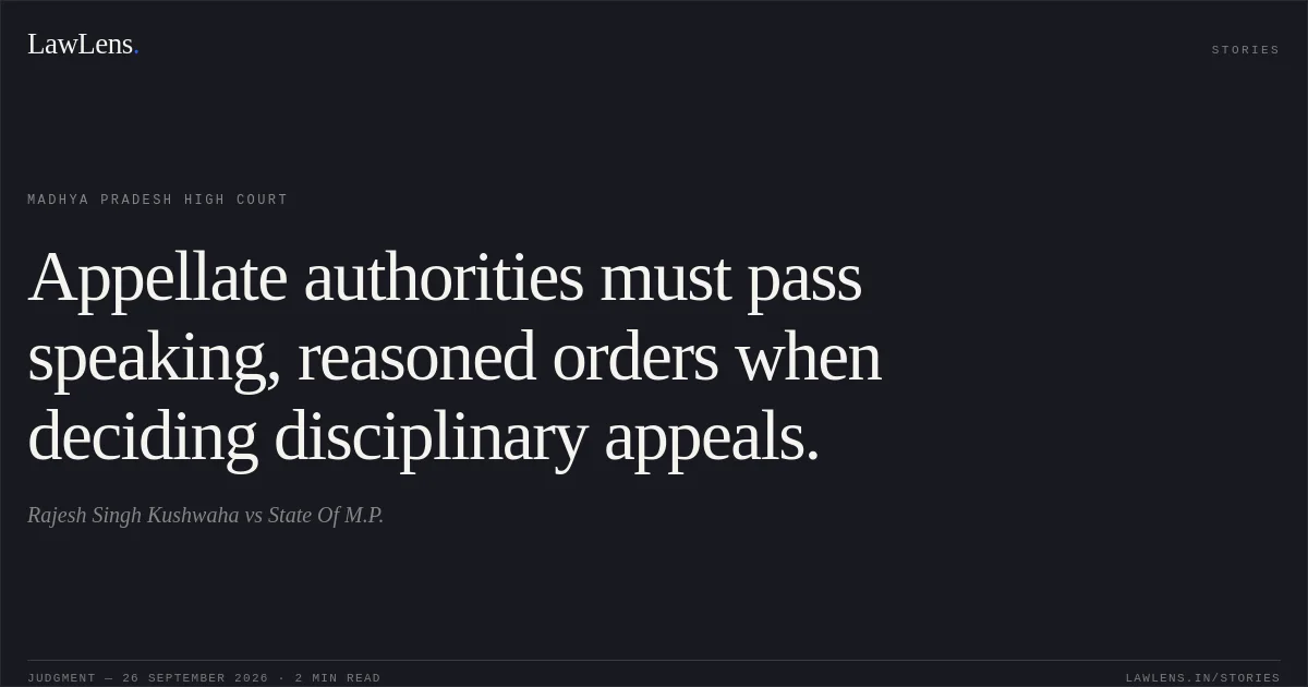 Appellate authorities must pass speaking, reasoned orders when deciding disciplinary appeals.. Rajesh Singh Kushwaha vs State Of M.P.. Madhya Pradesh High Court. LawLens