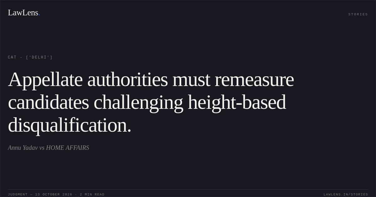 Appellate authorities must remeasure candidates challenging height-based disqualification.. Annu Yadav  vs HOME AFFAIRS. CAT - ['Delhi']. LawLens