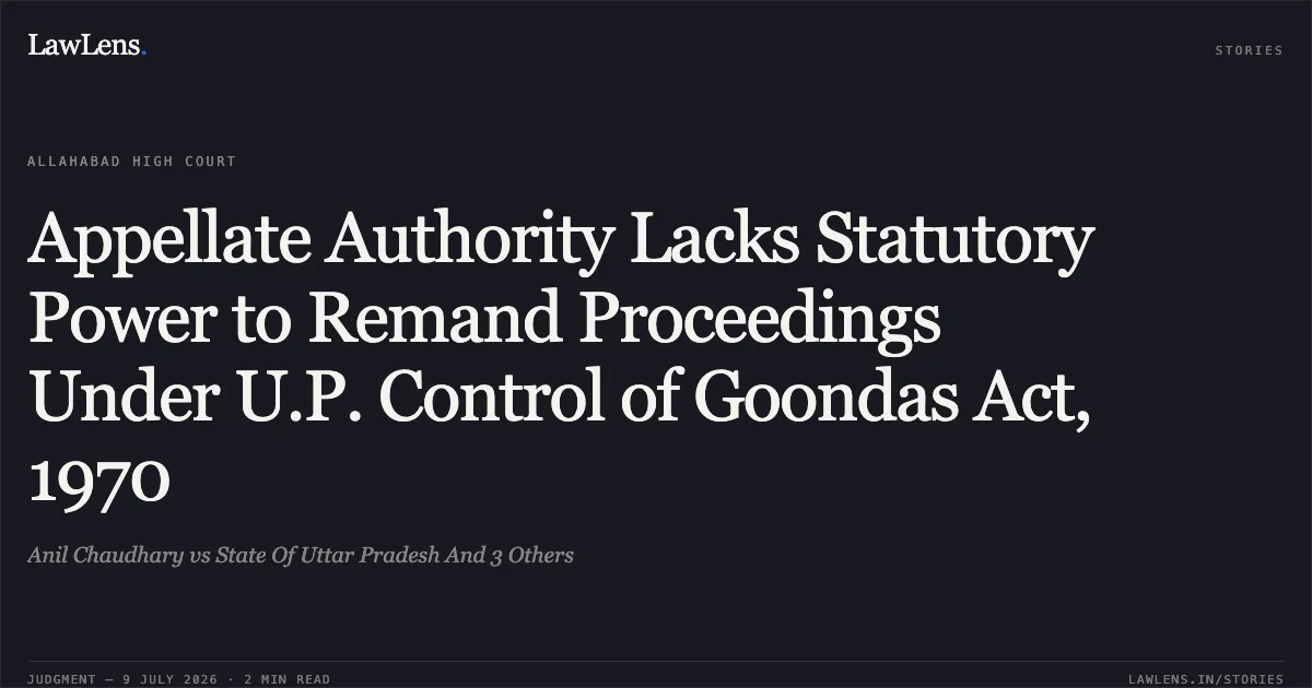 Appellate Authority Lacks Statutory Power to Remand Proceedings Under U.P. Control of Goondas Act, 1970. Anil Chaudhary vs State Of Uttar Pradesh And 3 Others. Allahabad High Court. LawLens