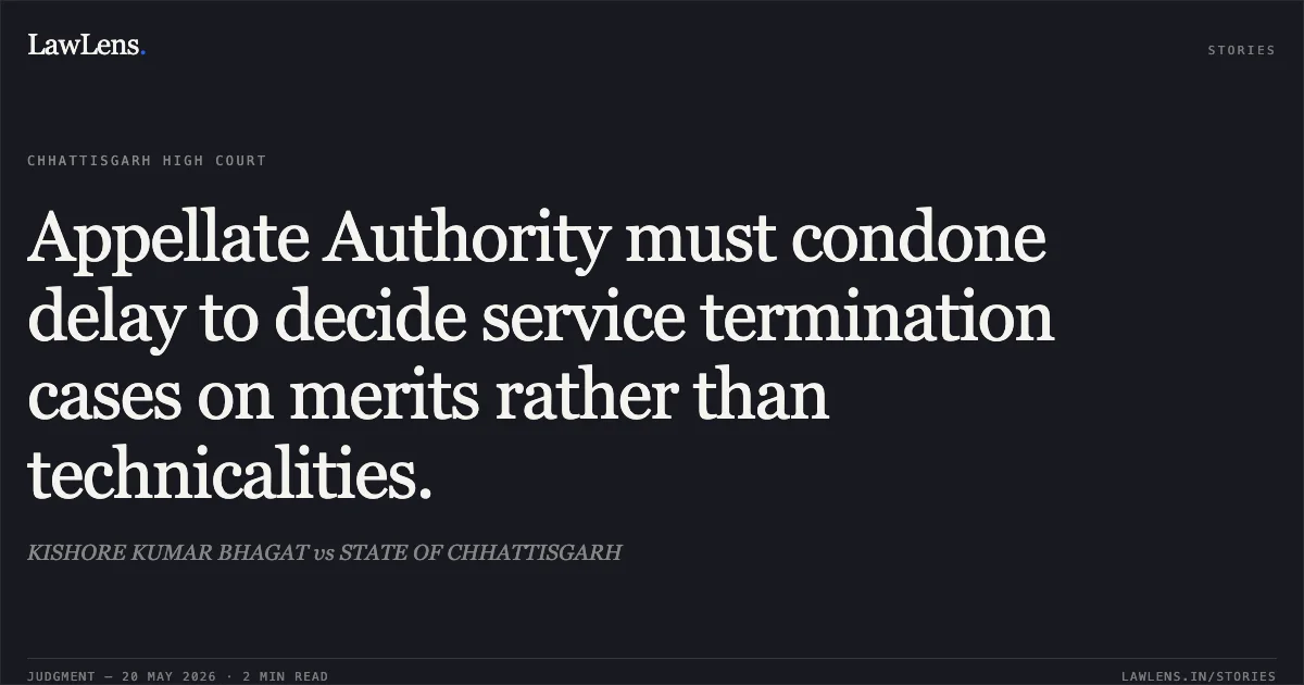 Appellate Authority must condone delay to decide service termination cases on merits rather than technicalities.. KISHORE KUMAR BHAGAT vs STATE OF CHHATTISGARH. Chhattisgarh High Court. LawLens