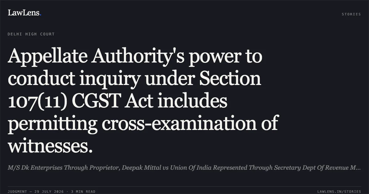 Appellate Authority's power to conduct inquiry under Section 107(11) CGST Act includes permitting cross-examination of witnesses.. M/S Dk Enterprises Through Proprietor, Deepak Mittal vs Union Of India Represented Through Secretary Dept Of Revenue Ministry Of Finance & Anr.. Delhi High Court. LawLens