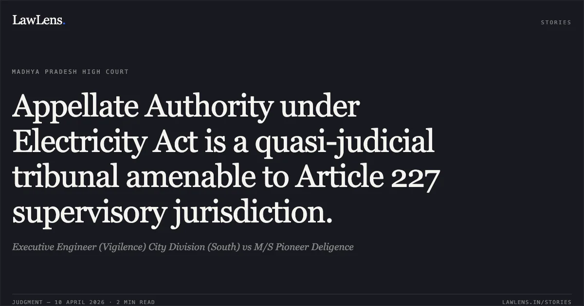 Appellate Authority under Electricity Act is a quasi-judicial tribunal amenable to Article 227 supervisory jurisdiction.. Executive Engineer (Vigilence) City Division (South) vs M/S Pioneer Deligence. Madhya Pradesh High Court. LawLens