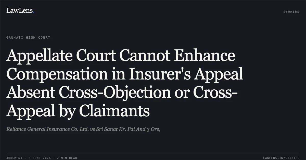 Appellate Court Cannot Enhance Compensation in Insurer's Appeal Absent Cross-Objection or Cross-Appeal by Claimants. Reliance General Insurance Co. Ltd. vs Sri Sanat Kr. Pal And 3 Ors,. Gauhati High Court. LawLens