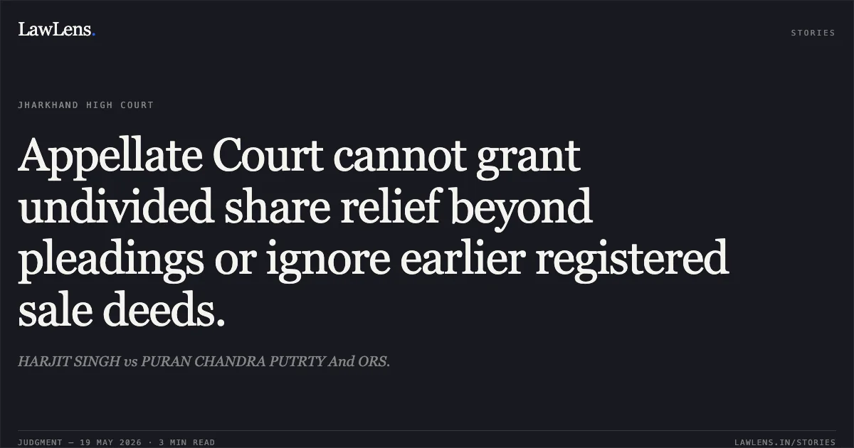 Appellate Court cannot grant undivided share relief beyond pleadings or ignore earlier registered sale deeds.. HARJIT SINGH vs PURAN CHANDRA PUTRTY And ORS.. Jharkhand High Court. LawLens