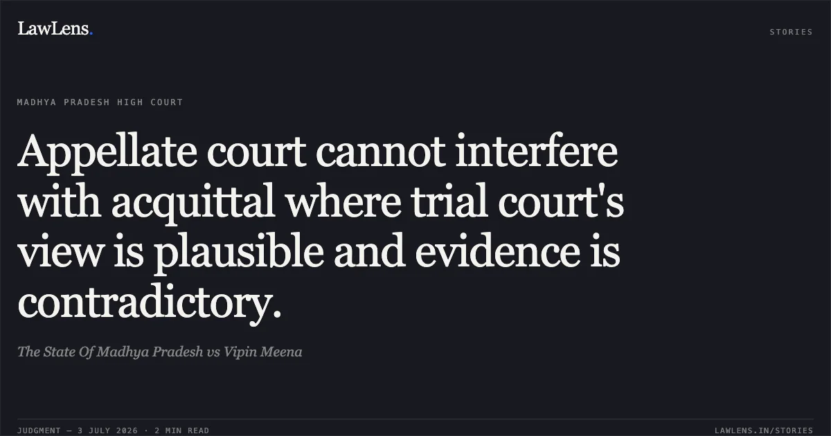 Appellate court cannot interfere with acquittal where trial court's view is plausible and evidence is contradictory.. The State Of Madhya Pradesh vs Vipin Meena. Madhya Pradesh High Court. LawLens