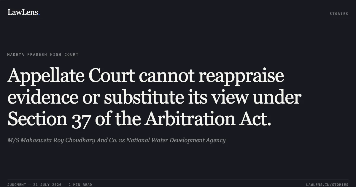 Appellate Court cannot reappraise evidence or substitute its view under Section 37 of the Arbitration Act.. M/S Mahasweta Roy Choudhary And Co. vs National Water Development Agency. Madhya Pradesh High Court. LawLens