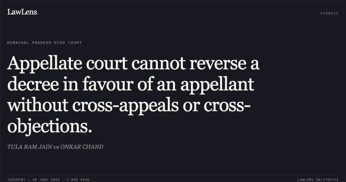 Appellate court cannot reverse a decree in favour of an appellant without cross-appeals or cross-objections.. TULA RAM JAIN vs ONKAR CHAND. High Court of Himachal Pradesh. LawLens