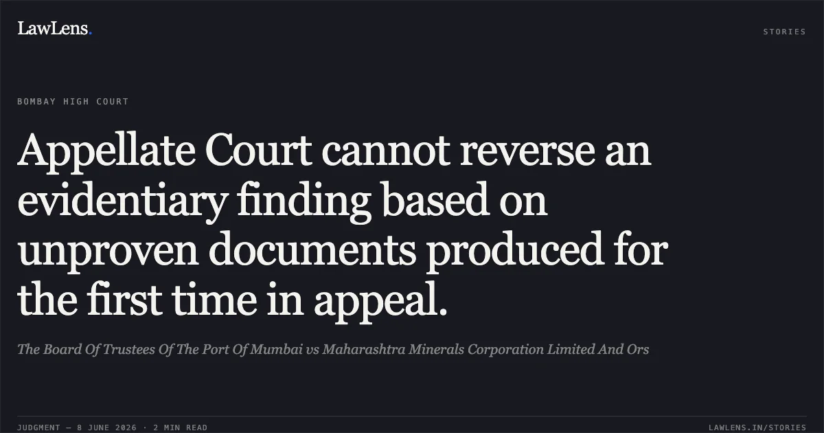 Appellate Court cannot reverse an evidentiary finding based on unproven documents produced for the first time in appeal.. The Board Of Trustees Of The Port Of Mumbai vs Maharashtra Minerals Corporation Limited And Ors. Bombay High Court. LawLens