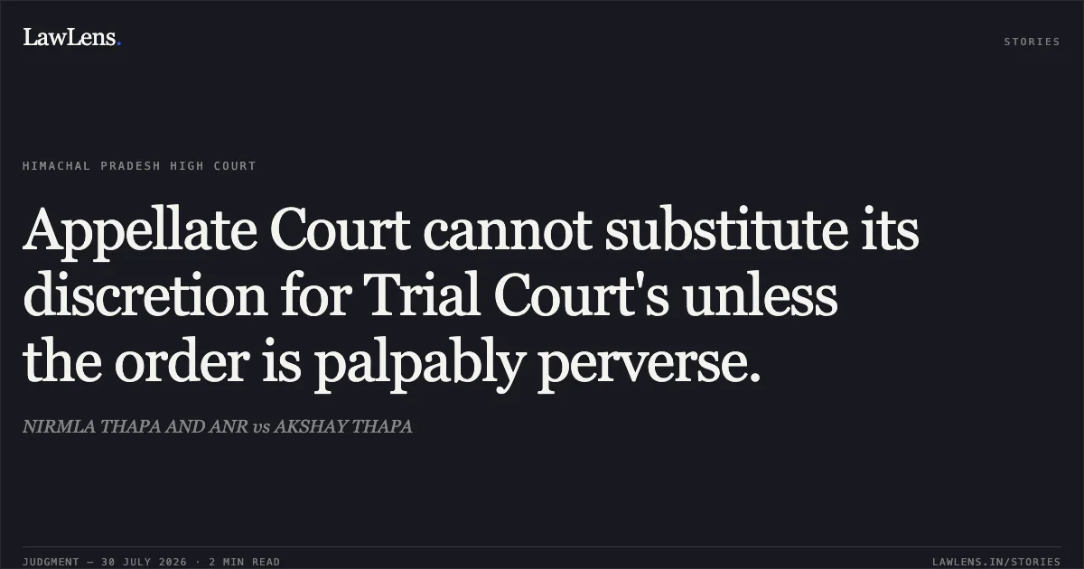 Appellate Court cannot substitute its discretion for Trial Court's unless the order is palpably perverse.. NIRMLA THAPA AND ANR vs AKSHAY THAPA. High Court of Himachal Pradesh. LawLens