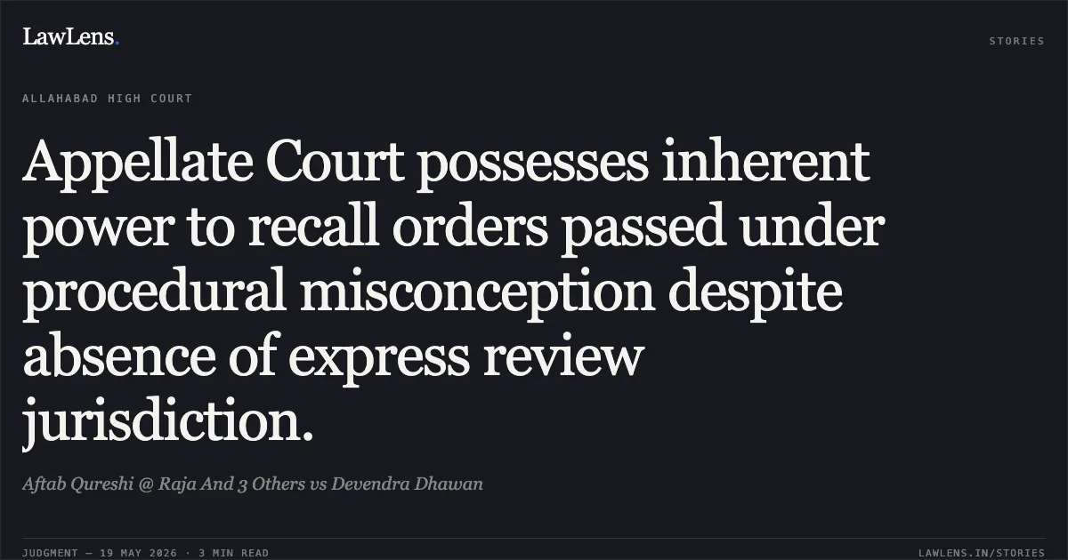 Appellate Court possesses inherent power to recall orders passed under procedural misconception despite absence of express review jurisdiction.. Aftab Qureshi @ Raja And 3 Others vs Devendra Dhawan. Allahabad High Court. LawLens