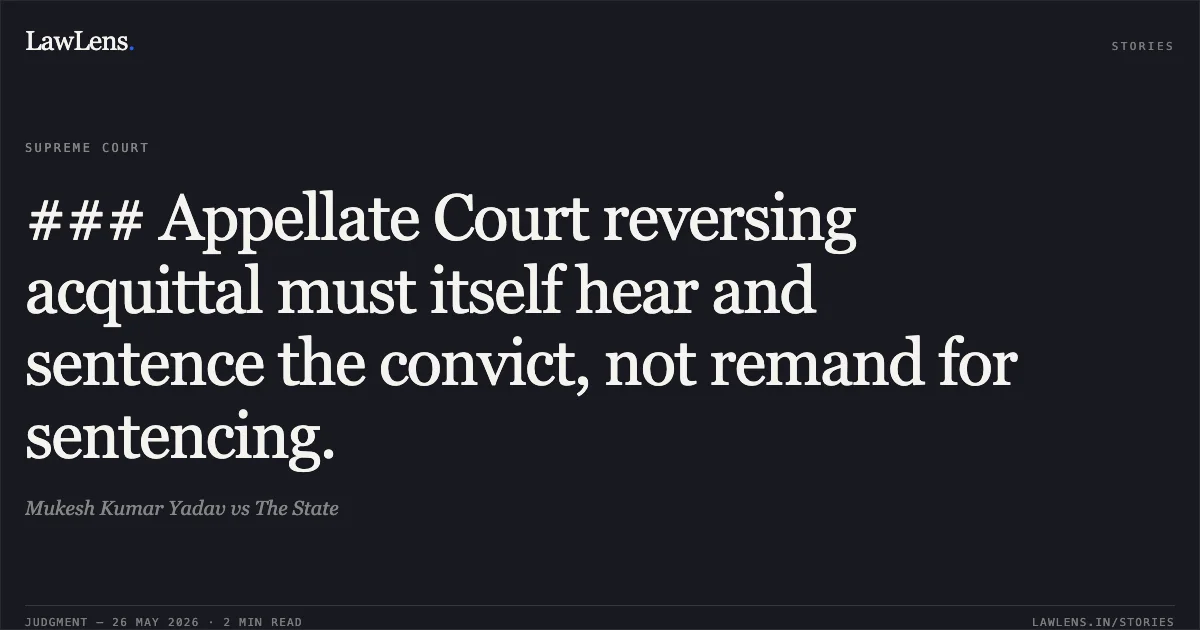 ### Appellate Court reversing acquittal must itself hear and sentence the convict, not remand for sentencing.. Mukesh Kumar Yadav vs The State. Supreme Court. LawLens