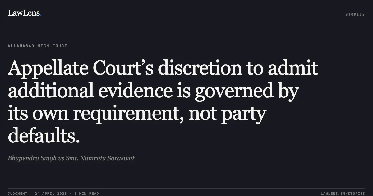 Appellate Court’s discretion to admit additional evidence is governed by its own requirement, not party defaults.. Bhupendra Singh vs Smt. Namrata Saraswat. Allahabad High Court. LawLens