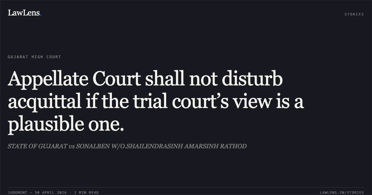 Appellate Court shall not disturb acquittal if the trial court’s view is a plausible one.. STATE OF GUJARAT vs SONALBEN W/O.SHAILENDRASINH AMARSINH RATHOD. Gujarat High Court. LawLens
