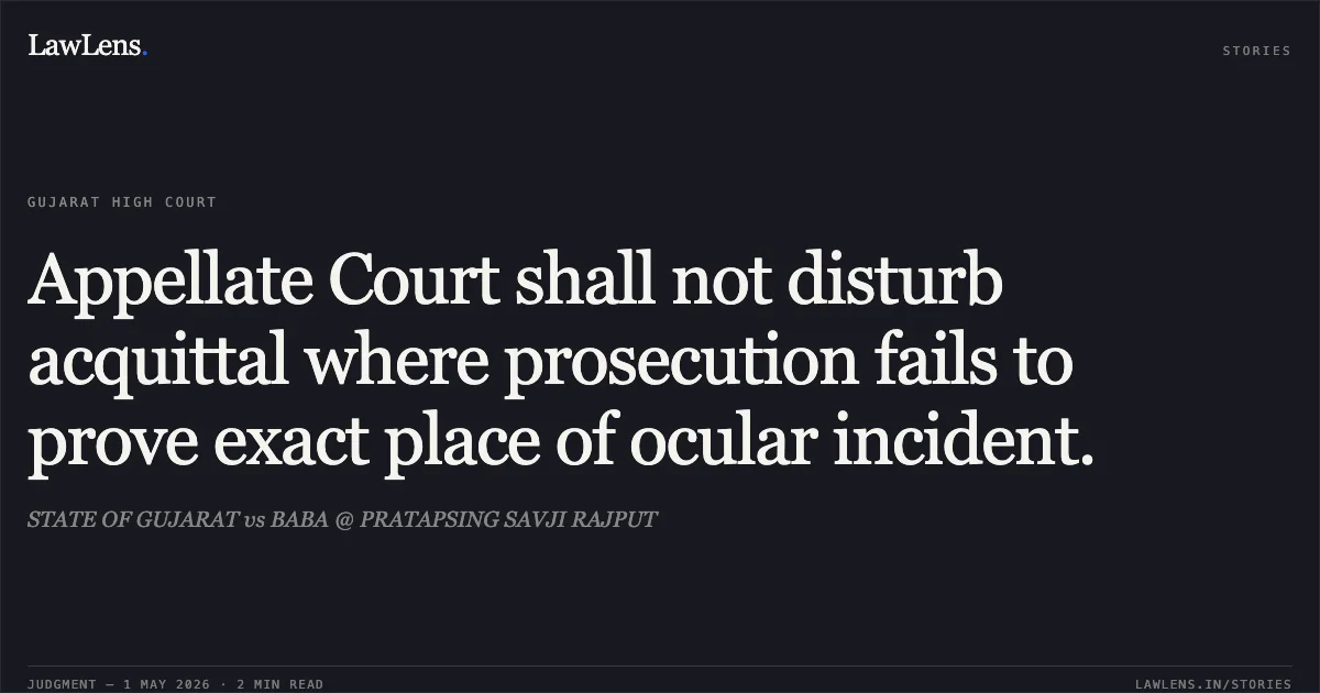 Appellate Court shall not disturb acquittal where prosecution fails to prove exact place of ocular incident.. STATE OF GUJARAT vs BABA @ PRATAPSING SAVJI RAJPUT. Gujarat High Court. LawLens
