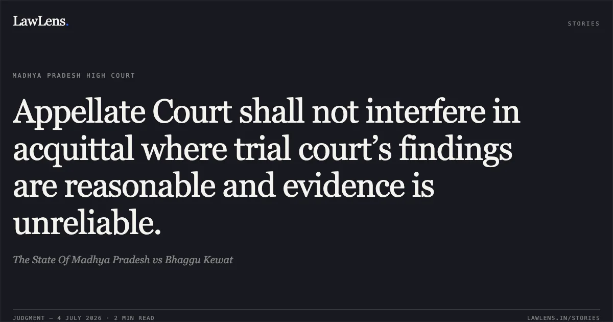 Appellate Court shall not interfere in acquittal where trial court’s findings are reasonable and evidence is unreliable.. The State Of Madhya Pradesh vs Bhaggu Kewat. Madhya Pradesh High Court. LawLens