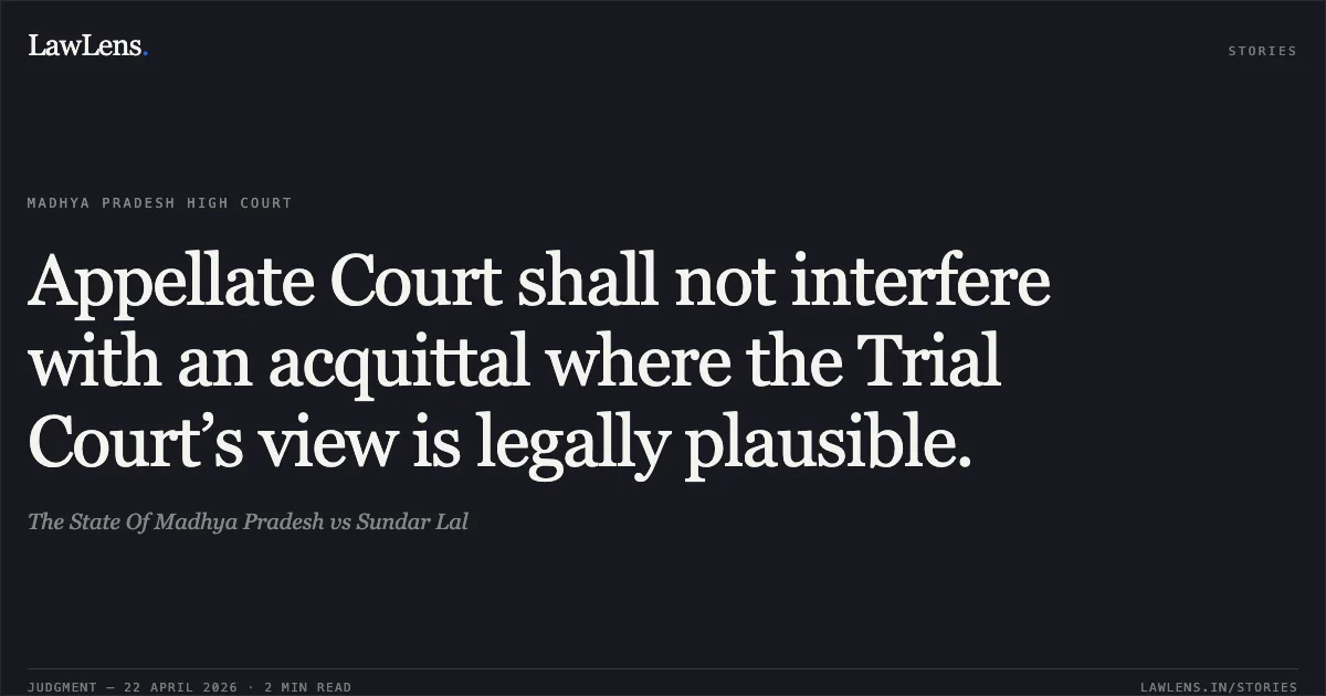Appellate Court shall not interfere with an acquittal where the Trial Court’s view is legally plausible.. The State Of Madhya Pradesh vs Sundar Lal. Madhya Pradesh High Court. LawLens