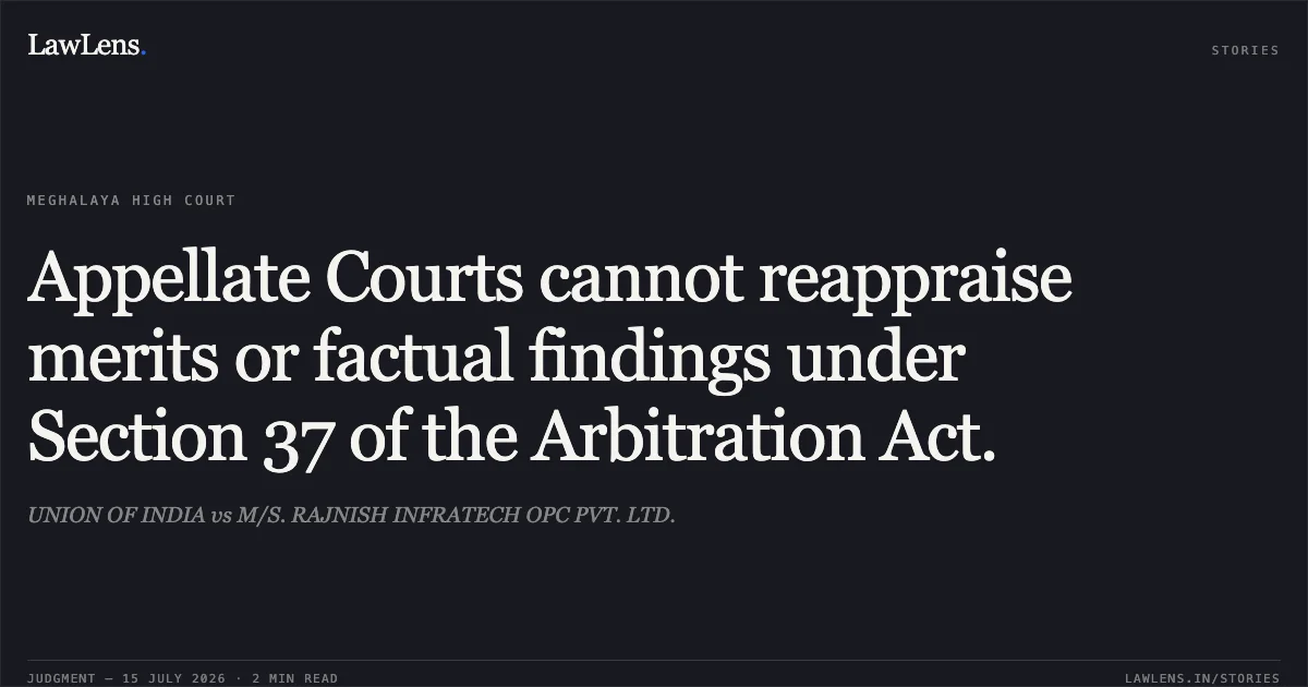 Appellate Courts cannot reappraise merits or factual findings under Section 37 of the Arbitration Act.. UNION OF INDIA vs M/S. RAJNISH INFRATECH OPC PVT. LTD.. High Court of Meghalaya. LawLens