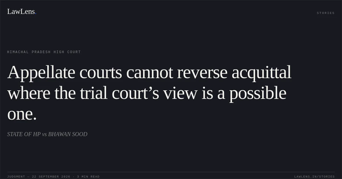 Appellate courts cannot reverse acquittal where the trial court’s view is a possible one.. STATE OF HP vs BHAWAN SOOD. Himachal Pradesh High Court. LawLens