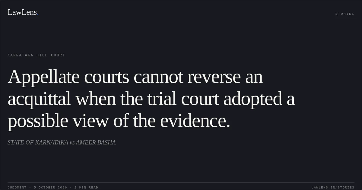 Appellate courts cannot reverse an acquittal when the trial court adopted a possible view of the evidence.. STATE OF KARNATAKA vs AMEER BASHA. Karnataka High Court. LawLens