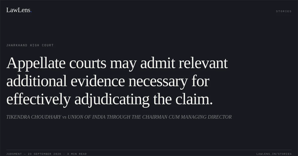 Appellate courts may admit relevant additional evidence necessary for effectively adjudicating the claim.. TIKENDRA CHOUDHARY vs UNION OF INDIA THROUGH THE CHAIRMAN CUM MANAGING DIRECTOR. Jharkhand High Court. LawLens