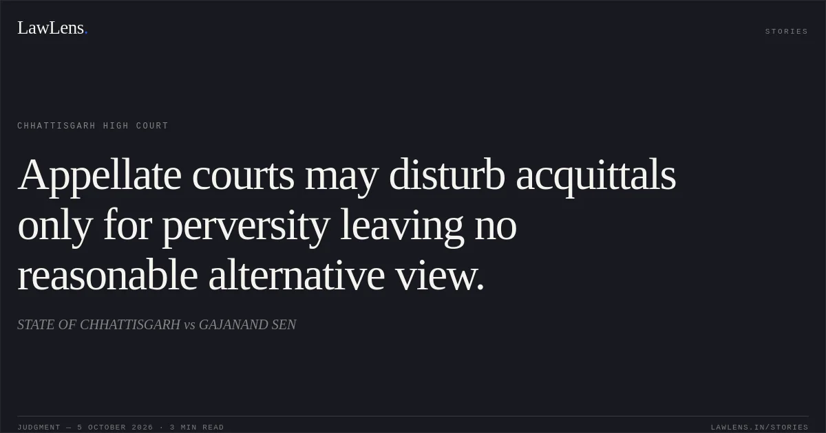 Appellate courts may disturb acquittals only for perversity leaving no reasonable alternative view.. STATE OF CHHATTISGARH vs GAJANAND SEN. Chhattisgarh High Court. LawLens