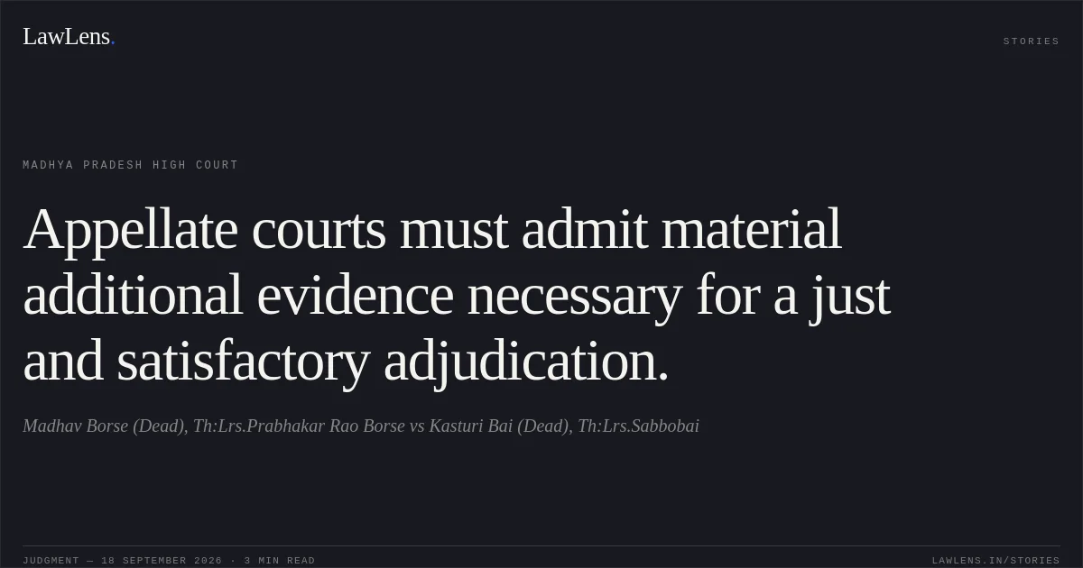 Appellate courts must admit material additional evidence necessary for a just and satisfactory adjudication.. Madhav Borse (Dead), Th:Lrs.Prabhakar Rao Borse vs Kasturi Bai (Dead), Th:Lrs.Sabbobai. Madhya Pradesh High Court. LawLens