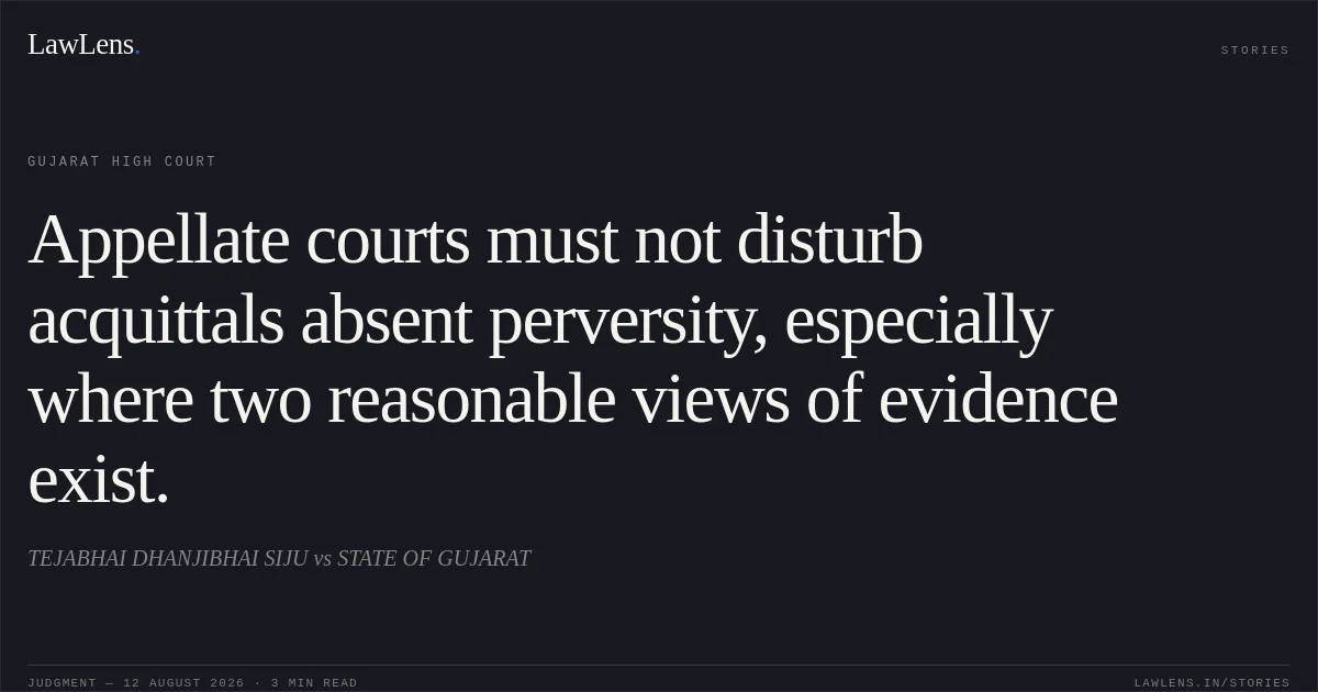Appellate courts must not disturb acquittals absent perversity, especially where two reasonable views of evidence exist.. TEJABHAI DHANJIBHAI SIJU vs STATE OF GUJARAT. Gujarat High Court. LawLens