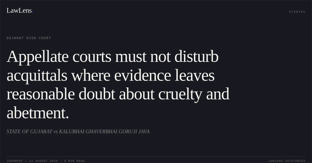 Appellate courts must not disturb acquittals where evidence leaves reasonable doubt about cruelty and abetment.. STATE OF GUJARAT vs KALUBHAI GHAVERBHAI GORUJI JAVA. Gujarat High Court. LawLens