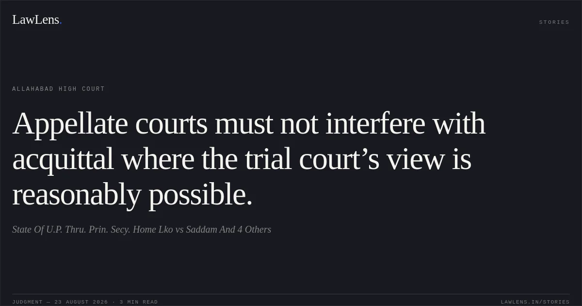 Appellate courts must not interfere with acquittal where the trial court’s view is reasonably possible.. State Of U.P. Thru. Prin. Secy. Home Lko vs Saddam And 4 Others. Allahabad High Court. LawLens