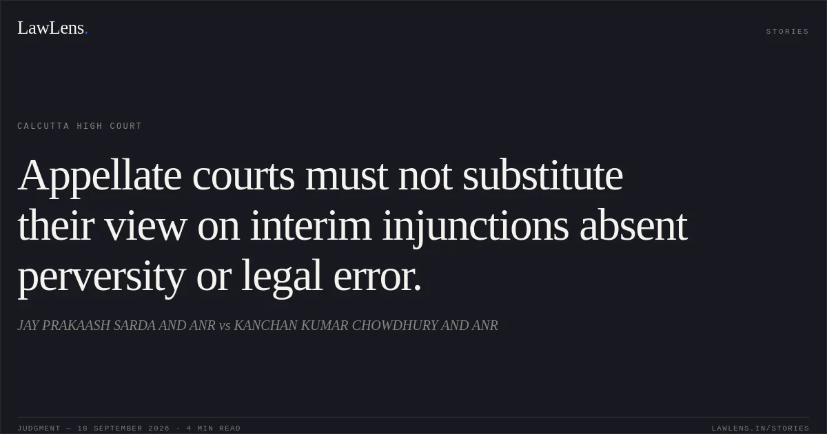 Appellate courts must not substitute their view on interim injunctions absent perversity or legal error.. JAY PRAKAASH SARDA AND ANR vs KANCHAN KUMAR CHOWDHURY AND ANR. Calcutta High Court. LawLens
