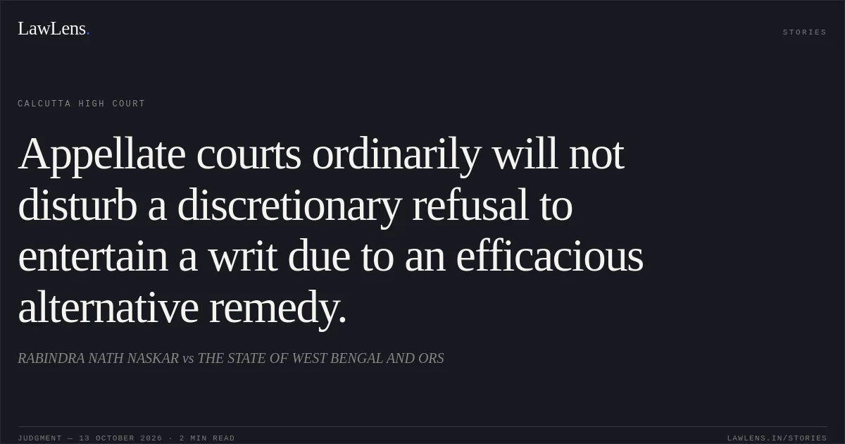 Appellate courts ordinarily will not disturb a discretionary refusal to entertain a writ due to an efficacious alternative remedy.. RABINDRA NATH NASKAR vs THE STATE OF WEST BENGAL AND ORS. Calcutta High Court. LawLens