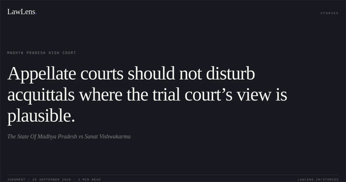 Appellate courts should not disturb acquittals where the trial court’s view is plausible.. The State Of Madhya Pradesh vs Sanat Vishwakarma. Madhya Pradesh High Court. LawLens