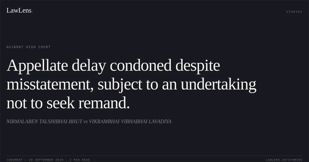 Appellate delay condoned despite misstatement, subject to an undertaking not to seek remand.. NIRMALABEN TALSHIBHAI BHUT vs VIKRAMBHAI VIBHABHAI LAVADIYA. Gujarat High Court. LawLens
