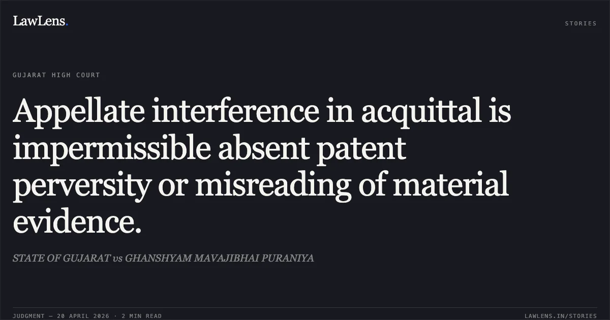 Appellate interference in acquittal is impermissible absent patent perversity or misreading of material evidence.. STATE OF GUJARAT vs GHANSHYAM MAVAJIBHAI PURANIYA. Gujarat High Court. LawLens