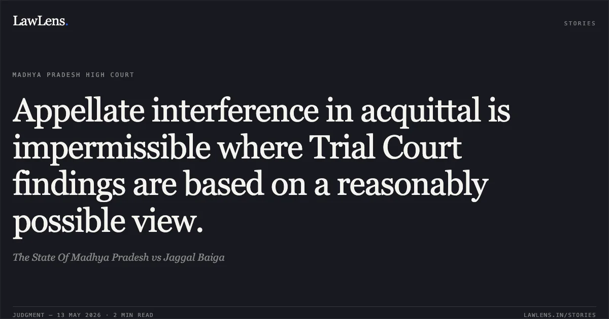 Appellate interference in acquittal is impermissible where Trial Court findings are based on a reasonably possible view.. The State Of Madhya Pradesh vs Jaggal Baiga. Madhya Pradesh High Court. LawLens