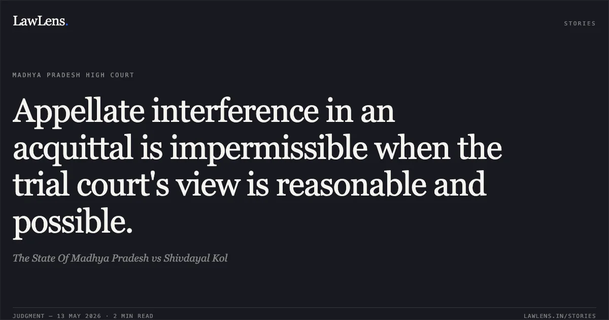 Appellate interference in an acquittal is impermissible when the trial court's view is reasonable and possible.. The State Of Madhya Pradesh vs Shivdayal Kol. Madhya Pradesh High Court. LawLens